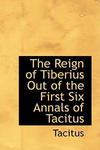 The Reign Of Tiberius Out Of The First Six Annals Of Tacitus: The Reign Of Tiberius Out Of The First Six Annals Of Tacitus