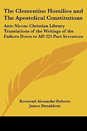 The Clementine Homilies And The Apostolical Constitutions: Ante Nicene Christian Library Translations Of The Writings Of The Fathers Down To Ad 325 Part Seventeen