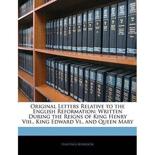 Original Letters Relative To The English Reformation: Written During The Reigns Of King Henry Viii., King Edward Vi., And Queen Mary