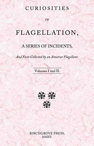 Curiosities Of Flagellation, A Series Of Incidents, And Facts Collected By An Amateur Flagellant. Volumes I And Ii.
