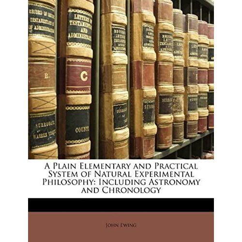A Plain Elementary And Practical System Of Natural Experimental Philosophy: Including Astronomy And Chronology
