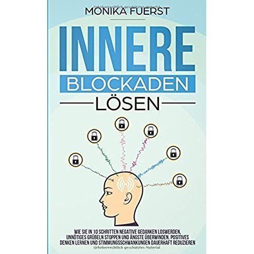Innere Blockaden Loesen: Wie Sie In 10 Schritten Negative Gedanken Loswerden, Unnoetiges Gruebeln Stoppen Und Aengste Ueberwinden. Positives Denken Lernen Und Stimmungsschwankungen Dauerhaft Reduziere