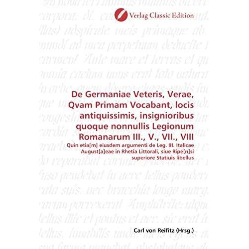 De Germaniae Veteris, Verae, Qvam Primam Vocabant, Locis Antiquissimis, Insignioribus Quoque Nonnullis Legionum Romanarum Iii., V., Vii., Viii: Quin ... Superiore Statiuis Libellus (German Edition)