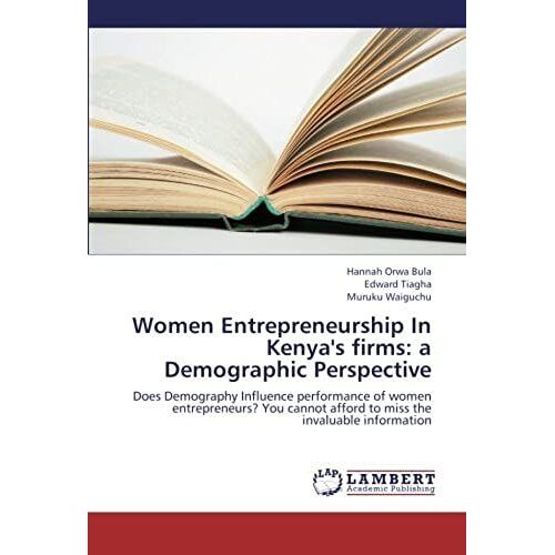 Women Entrepreneurship In Kenya's Firms: A Demographic Perspective: Does Demography Influence Performance Of Women Entrepreneurs? You Cannot Afford To Miss The Invaluable Information
