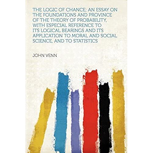 The Logic Of Chance; An Essay On The Foundations And Province Of The Theory Of Probability, With Especial Reference To Its Logical Bearings And Its ... Moral And Social Science, And To Statistics