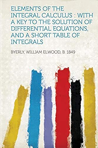 Elements Of The Integral Calculus: With A Key To The Solution Of Differential Equations, And A Short Table Of Integrals
