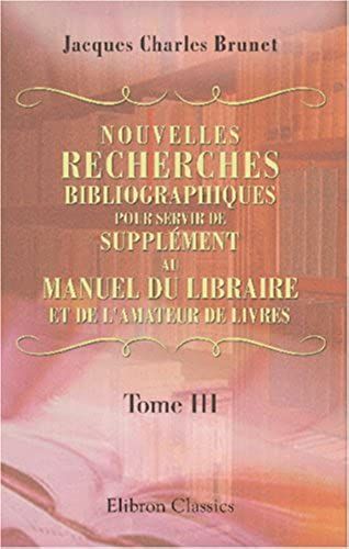 Nouvelles Recherches Bibliographiques, Pour Servir De Supplément Au Manuel Du Libraire Et De L'amateur De Livres (French Edition)