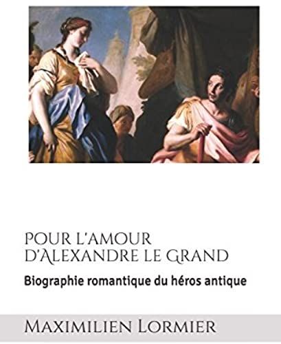 Pour L'amour D'alexandre Le Grand: Biographie Romantique Du Héros Antique (French Edition)