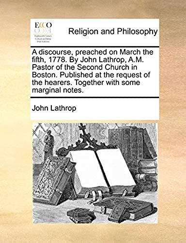 A Discourse, Preached On March The Fifth, 1778. By John Lathrop, A.M. Pastor Of The Second Church In Boston. Published At The Request Of The Hearers. Together With Some Marginal Notes.