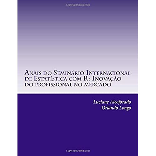 Anais Do Seminário Internacional De Estatística Com R: Inovação E Atuação Do Profissional No Mercado (Anais Do Ser) (Volume 1) (Portuguese Edition)
