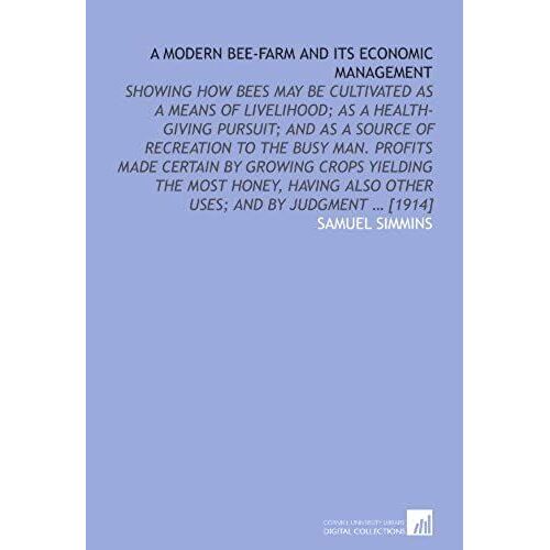 A Modern Bee-Farm And Its Economic Management: Showing How Bees May Be Cultivated As A Means Of Livelihood; As A Health-Giving Pursuit; And As A ... Also Other Uses; And By Judgment ... [1914]