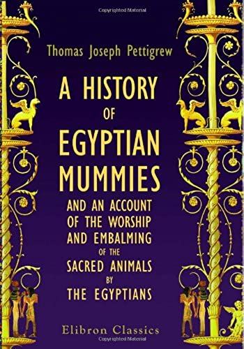 A History Of Egyptian Mummies, And An Account Of The Worship And Embalming Of The Sacred Animals By The Egyptians