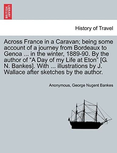 Across France In A Caravan; Being Some Account Of A Journey From Bordeaux To Genoa ... In The Winter, 1889-90. By The Author Of "A Day Of My Life At ... By J. Wallace After Sketches By The Author.
