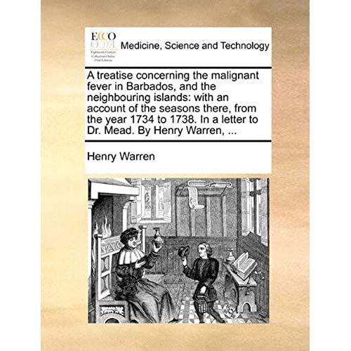 A Treatise Concerning The Malignant Fever In Barbados, And The Neighbouring Islands: With An Account Of The Seasons There, From The Year 1734 To 1738. In A Letter To Dr. Mead. By Henry Warren, ...
