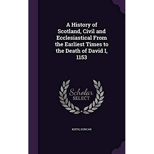 A History Of Scotland, Civil And Ecclesiastical From The Earliest Times To The Death Of David I, 1153