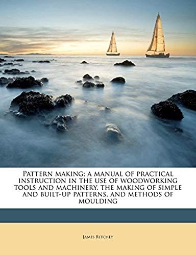 Pattern Making; A Manual Of Practical Instruction In The Use Of Woodworking Tools And Machinery, The Making Of Simple And Built-Up Patterns, And Methods Of Moulding