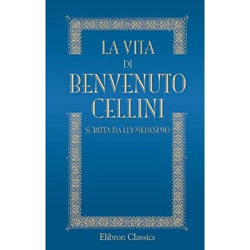 La Vita Di Benvenuto Cellini Scritta Da Lui Medesimo: Ridotta Alla Lezione Originale Del Codice Laurenziano Con Note E Documenti Illustrativi Etc (Italian Edition)