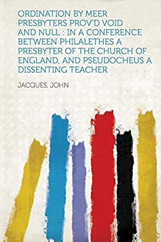 Ordination By Meer Presbyters Prov'd Void And Null: In A Conference Between Philalethes A Presbyter Of The Church Of England, And Pseudocheus A Dissen