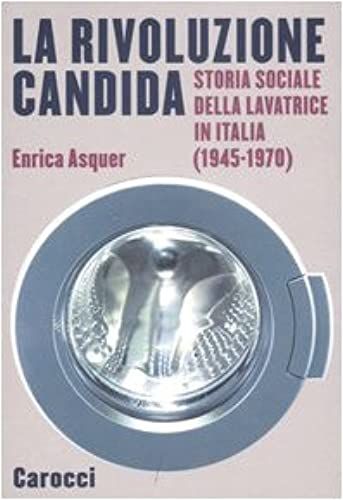 La Rivoluzione Candida. Storia Sociale Della Lavatrice In Italia (1945-1970)