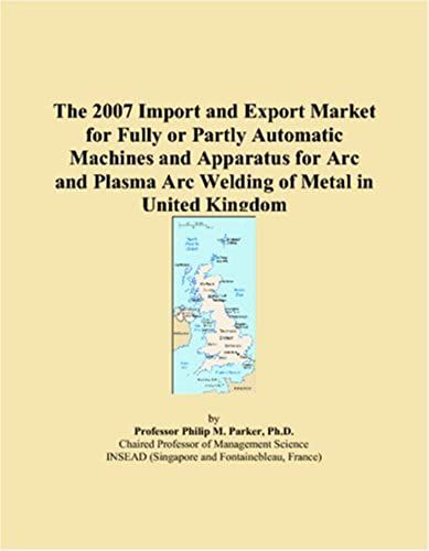 The 2007 Import And Export Market For Fully Or Partly Automatic Machines And Apparatus For Arc And Plasma Arc Welding Of Metal In United Kingdom