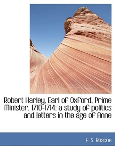 Robert Harley, Earl Of Oxford, Prime Minister, 1710-1714; A Study Of Politics And Letters In The Age