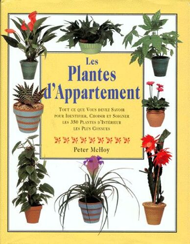 Les Plantes D'appartement - Tout Ce Que Vous Devez Savoir Pour Identifier, Choisir Et Soigner Les 350 Plantes D'intérieur Les Plus Connues