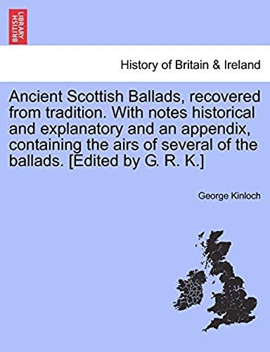 Ancient Scottish Ballads, Recovered From Tradition. With Notes Historical And Explanatory And An Appendix, Containing The Airs Of Several Of The Ballads. [Edited By G. R. K.]