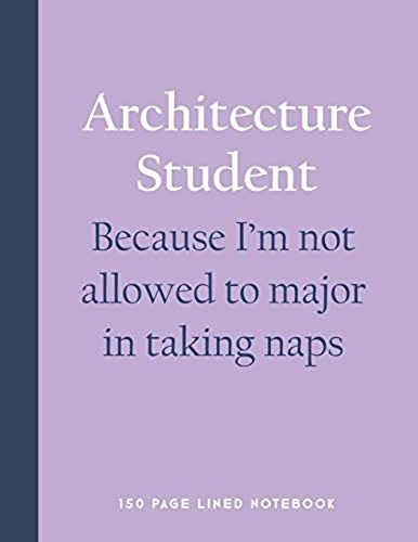 Architecture Student - Because I'm Not Allowed To Major In Taking Naps: 150 Page Lined Notebook