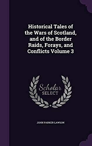 Historical Tales Of The Wars Of Scotland, And Of The Border Raids, Forays, And Conflicts Volume 3