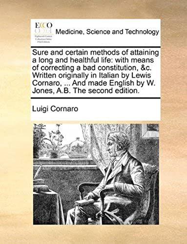 Sure And Certain Methods Of Attaining A Long And Healthful Life: With Means Of Correcting A Bad Constitution, &c. Written Originally In Italian By ... English By W. Jones, A.B. The Second Edition.