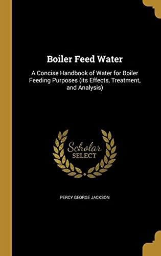 Boiler Feed Water: A Concise Handbook Of Water For Boiler Feeding Purposes (Its Effects, Treatment, And Analysis)