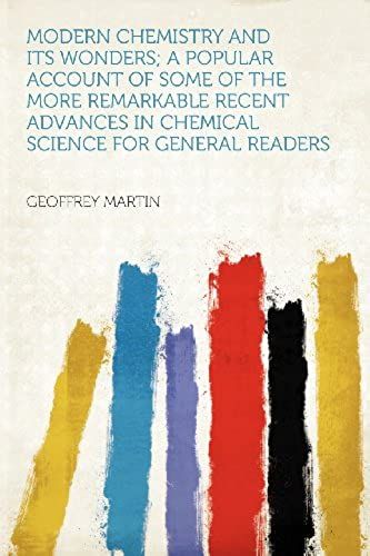 Modern Chemistry And Its Wonders; A Popular Account Of Some Of The More Remarkable Recent Advances In Chemical Science For General Readers
