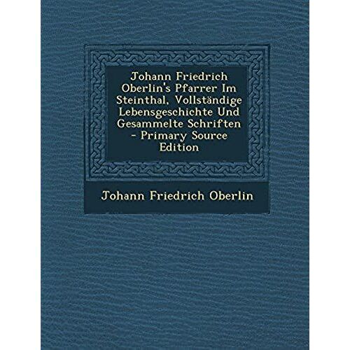 Johann Friedrich Oberlin's Pfarrer Im Steinthal, Vollstandige Lebensgeschichte Und Gesammelte Schriften - Primary Source Edition (German Edition)