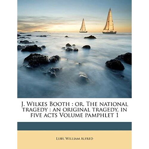 J. Wilkes Booth: Or, The National Tragedy : An Original Tragedy, In Five Acts Volume Pamphlet 1