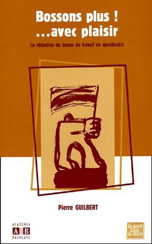 Bossons Plus ! ...Avec Plaisir - La Réduction Du Temps De Travail En Question(S)