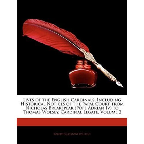 Lives Of The English Cardinals: Including Historical Notices Of The Papal Court, From Nicholas Breakspear (Pope Adrian Iv) To Thomas Wolsey, Cardinal Legate, Volume 2