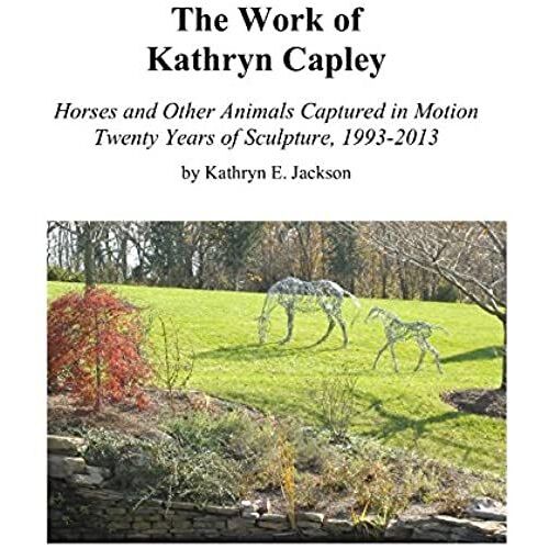The Work Of Kathryn Capley: Horses And Other Animals Captured In Motion - Twenty Years Of Sculpture, 1993-2013