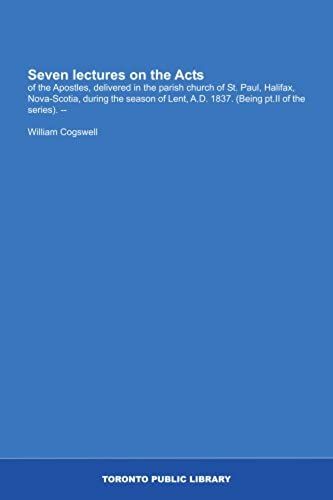 Seven Lectures On The Acts: Of The Apostles, Delivered In The Parish Church Of St. Paul, Halifax, Nova-Scotia, During The Season Of Lent, A.D. 1837. (Being Pt.Ii Of The Series). --