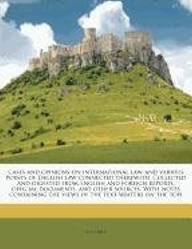 Cases And Opinions On International Law, And Various Points Of English Law Connected Therewith. Collected And Digested From English And Foreign ... The Views Of The Text-Writers On The Topi