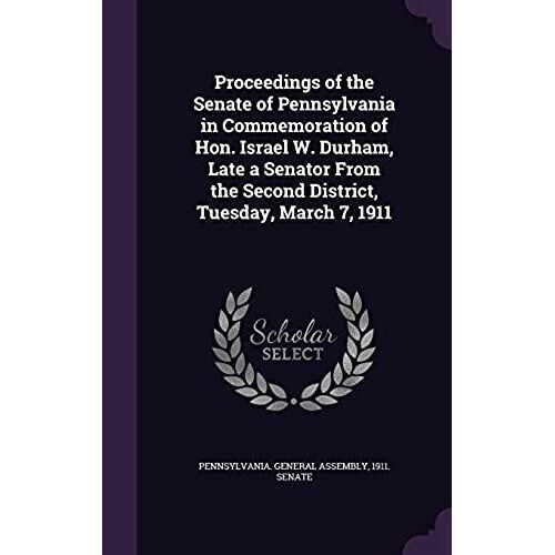 Proceedings Of The Senate Of Pennsylvania In Commemoration Of Hon. Israel W. Durham, Late A Senator From The Second District, Tuesday, March 7, 1911