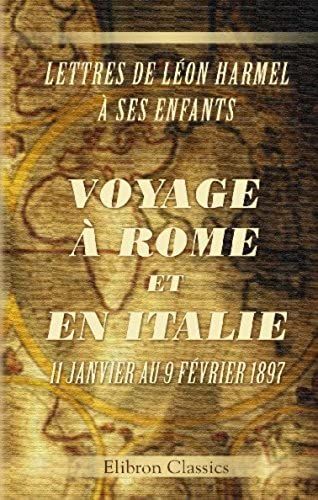Voyage À Rome Et En Italie, 11 Janvier Au 9 Février 1897: Lettres De Léon Harmel À Ses Enfants (French Edition)