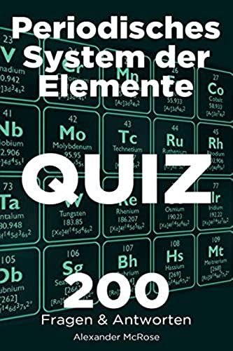 Periodisches System Der Elemente Quiz: Überprüfen Sie Ihr Wissen Über Das Periodensystem Der Elemente Mit Diesen 200 Fragen Und Antworten! (German Edition)