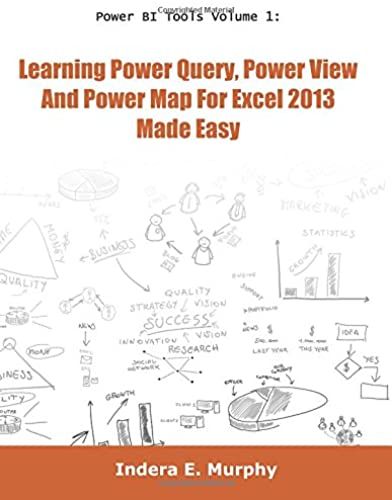 Power Bi Tools Volume 1: Learning Power Query, Power View And Power Map For Excel 2013 Made Easy
