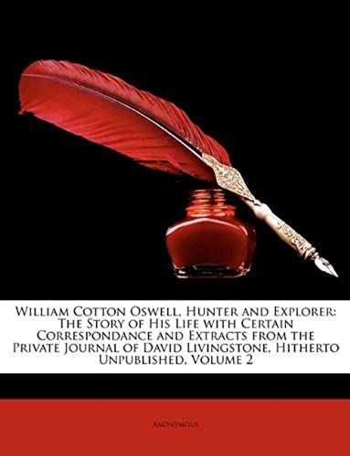 William Cotton Oswell, Hunter And Explorer: The Story Of His Life With Certain Correspondance And Extracts From The Private Journal Of David Livingstone, Hitherto Unpublished, Volume 2