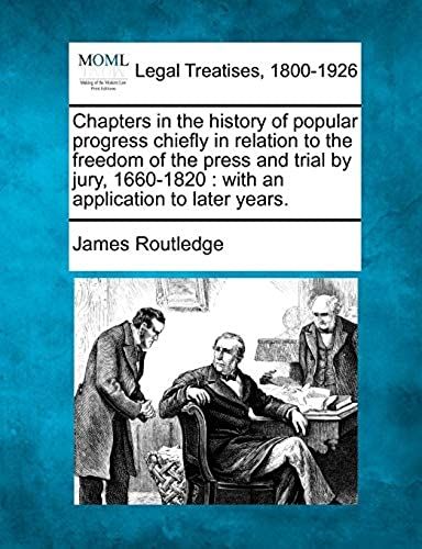 Chapters In The History Of Popular Progress Chiefly In Relation To The Freedom Of The Press And Trial By Jury, 1660-1820: With An Application To Later Years.
