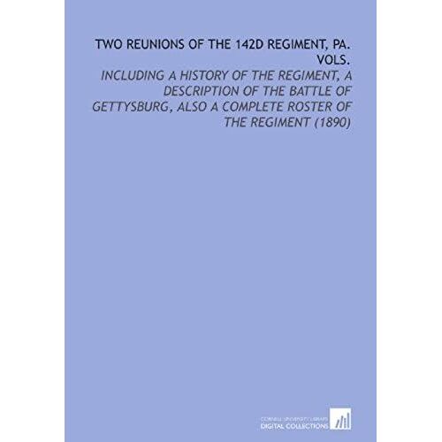 Two Reunions Of The 142d Regiment, Pa. Vols.: Including A History Of The Regiment, A Description Of The Battle Of Gettysburg, Also A Complete Roster Of The Regiment (1890)
