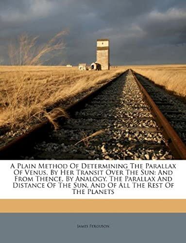 A Plain Method Of Determining The Parallax Of Venus, By Her Transit Over The Sun: And From Thence, By Analogy, The Parallax And Distance Of The Sun, And Of All The Rest Of The Planets
