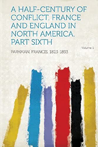 A Half-Century Of Conflict. France And England In North America. Part Sixth Volume 1