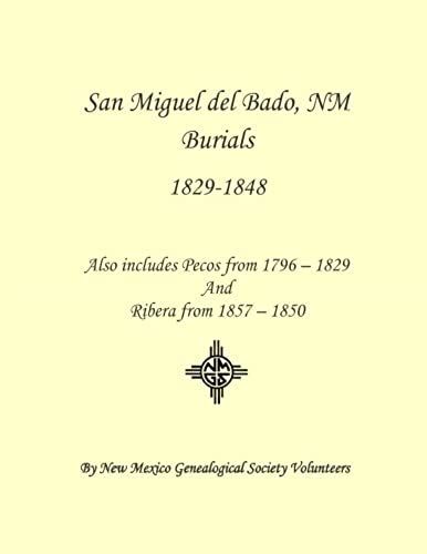 San Miguel Del Bado, Nm Burials 1798 - 1850: Also Includes Pecos From 1796 - 1829 And Ribera From 1847 - 1850