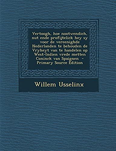 Vertoogh, Hoe Nootwendich, Nut Ende Profijtelick Hey Sy Voor De Vereenighde Nederlanden Te Behouden De Vryheyt Van Te Handelen Op West-Indien Vrede Metten Coninck Van Spaignen (Dutch Edition)